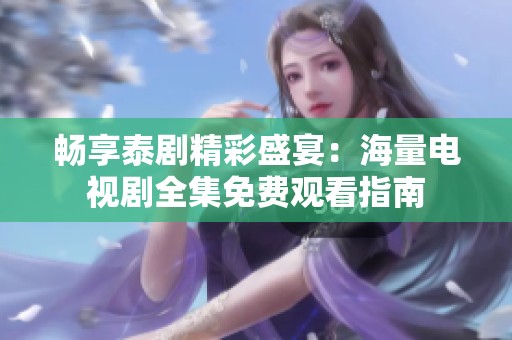 畅享泰剧精彩盛宴：海量电视剧全集免费观看指南