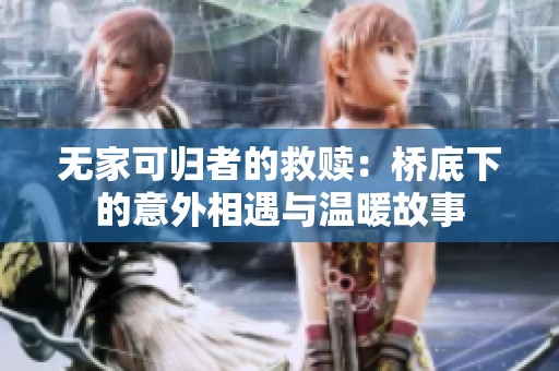 无家可归者的救赎：桥底下的意外相遇与温暖故事
