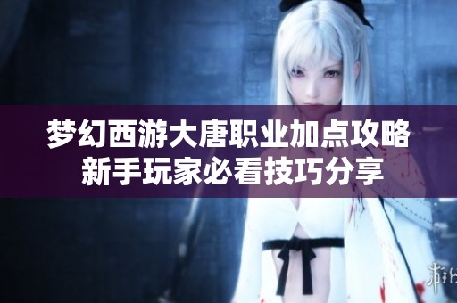 梦幻西游大唐职业加点攻略 新手玩家必看技巧分享
