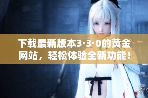 下载最新版本3·3·0的黄金网站，轻松体验全新功能！