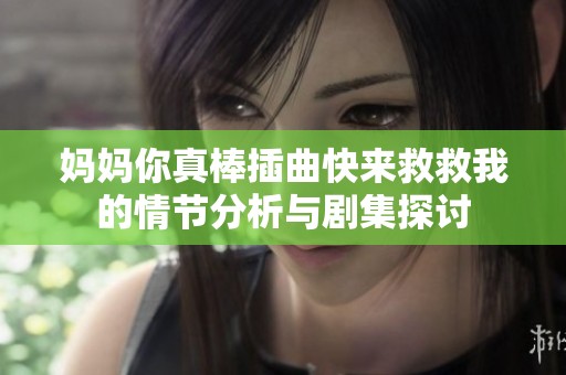 妈妈你真棒插曲快来救救我的情节分析与剧集探讨