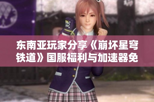 东南亚玩家分享《崩坏星穹铁道》国服福利与加速器免费体验攻略
