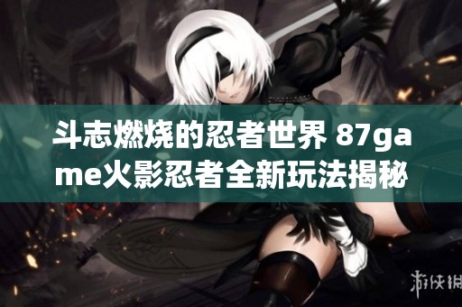 斗志燃烧的忍者世界 87game火影忍者全新玩法揭秘