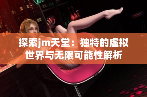 探索jm天堂：独特的虚拟世界与无限可能性解析
