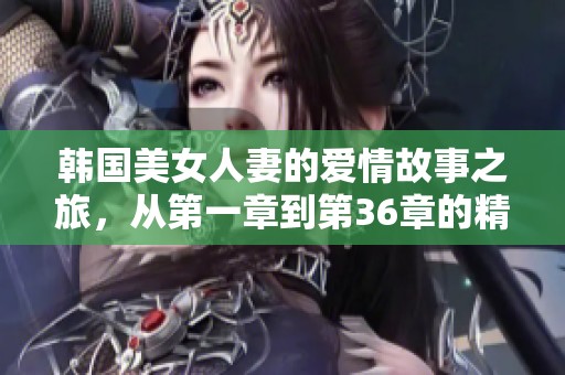 韩国美女人妻的爱情故事之旅，从第一章到第36章的精彩回顾