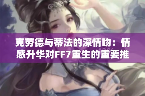 克劳德与蒂法的深情吻：情感升华对FF7重生的重要推动作用
