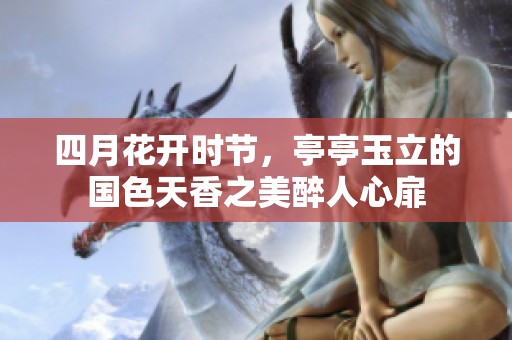 四月花开时节，亭亭玉立的国色天香之美醉人心扉
