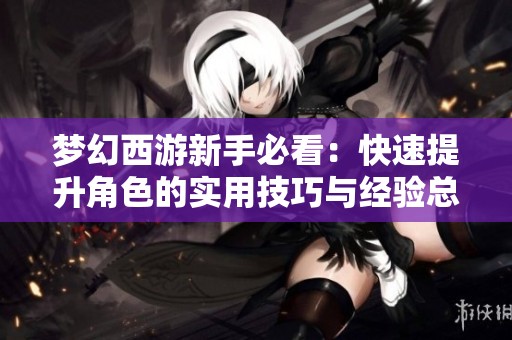 梦幻西游新手必看：快速提升角色的实用技巧与经验总结