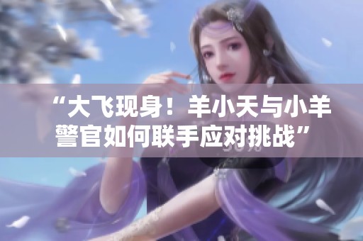“大飞现身！羊小天与小羊警官如何联手应对挑战”