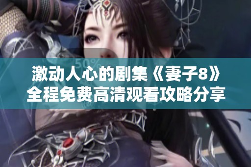 激动人心的剧集《妻子8》全程免费高清观看攻略分享