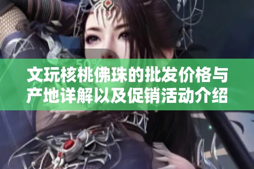 文玩核桃佛珠的批发价格与产地详解以及促销活动介绍