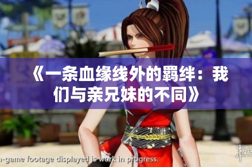 《一条血缘线外的羁绊：我们与亲兄妹的不同》