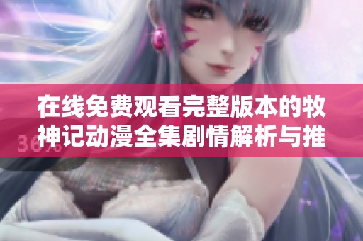在线免费观看完整版本的牧神记动漫全集剧情解析与推荐