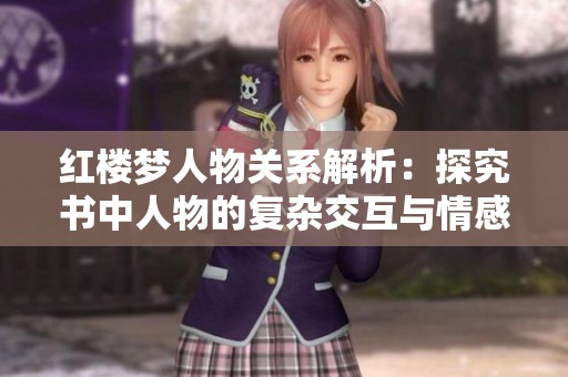 红楼梦人物关系解析：探究书中人物的复杂交互与情感纠葛