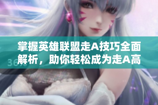 掌握英雄联盟走A技巧全面解析，助你轻松成为走A高手！