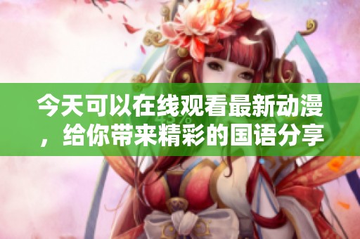 今天可以在线观看最新动漫，给你带来精彩的国语分享