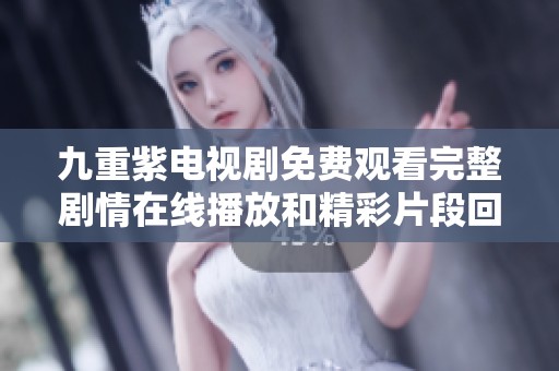九重紫电视剧免费观看完整剧情在线播放和精彩片段回顾