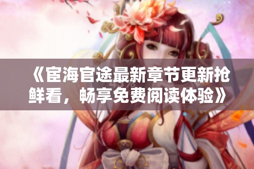 《宦海官途最新章节更新抢鲜看，畅享免费阅读体验》