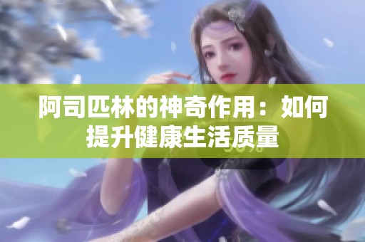 阿司匹林的神奇作用：如何提升健康生活质量