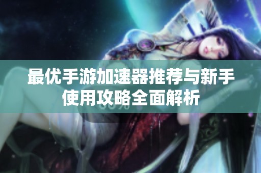 最优手游加速器推荐与新手使用攻略全面解析