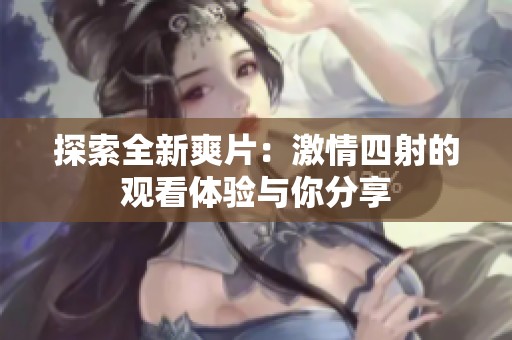 探索全新爽片：激情四射的观看体验与你分享