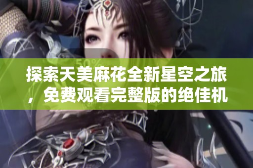 探索天美麻花全新星空之旅，免费观看完整版的绝佳机会