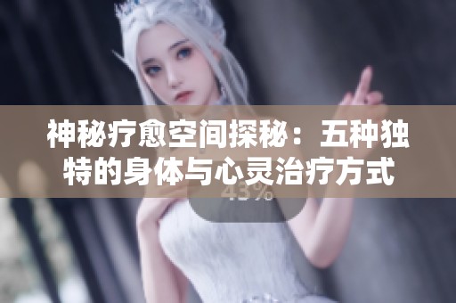 神秘疗愈空间探秘：五种独特的身体与心灵治疗方式
