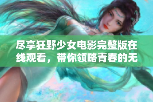 尽享狂野少女电影完整版在线观看，带你领略青春的无限激情与冒险