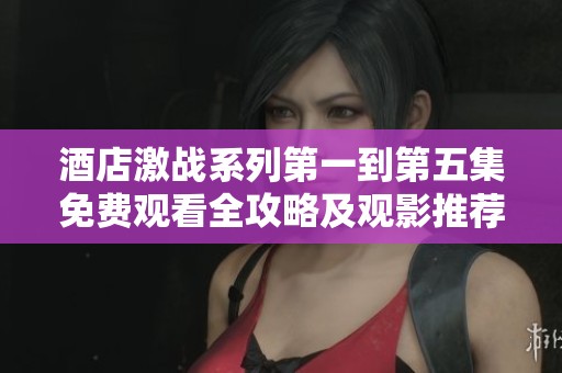 酒店激战系列第一到第五集免费观看全攻略及观影推荐
