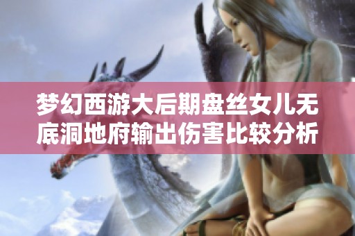 梦幻西游大后期盘丝女儿无底洞地府输出伤害比较分析