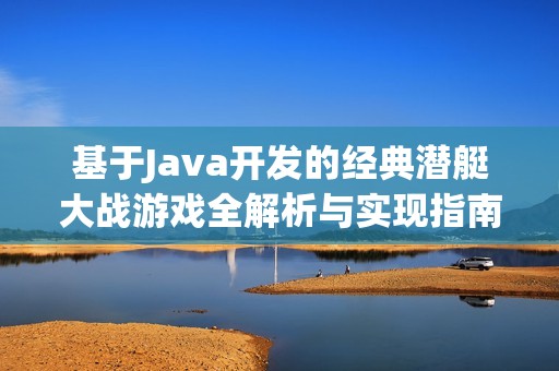 基于Java开发的经典潜艇大战游戏全解析与实现指南