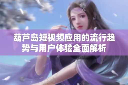 葫芦岛短视频应用的流行趋势与用户体验全面解析