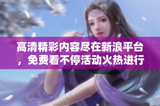 高清精彩内容尽在新浪平台，免费看不停活动火热进行中