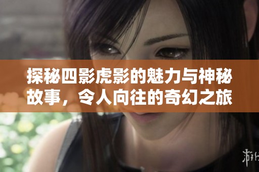 探秘四影虎影的魅力与神秘故事，令人向往的奇幻之旅