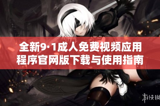 全新9·1成人免费视频应用程序官网版下载与使用指南