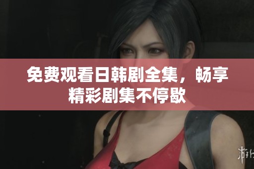 免费观看日韩剧全集，畅享精彩剧集不停歇