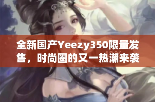 全新国产Yeezy350限量发售，时尚圈的又一热潮来袭