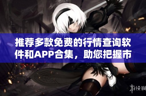 推荐多款免费的行情查询软件和APP合集，助您把握市场动态