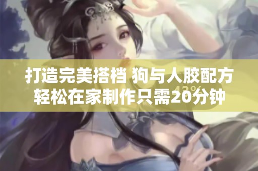 打造完美搭档 狗与人胶配方轻松在家制作只需20分钟