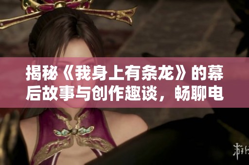 揭秘《我身上有条龙》的幕后故事与创作趣谈，畅聊电影心路历程