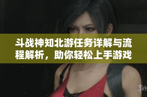 斗战神知北游任务详解与流程解析，助你轻松上手游戏攻略