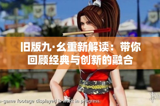 旧版九·幺重新解读：带你回顾经典与创新的融合