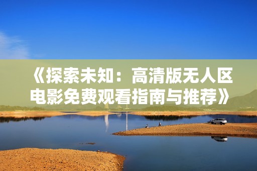 《探索未知：高清版无人区电影免费观看指南与推荐》