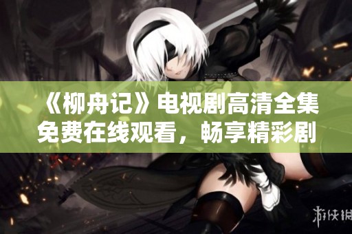 《柳舟记》电视剧高清全集免费在线观看，畅享精彩剧情与人物情感