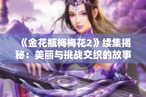 《金花瓶梅梅花2》续集揭秘：美丽与挑战交织的故事再度展开