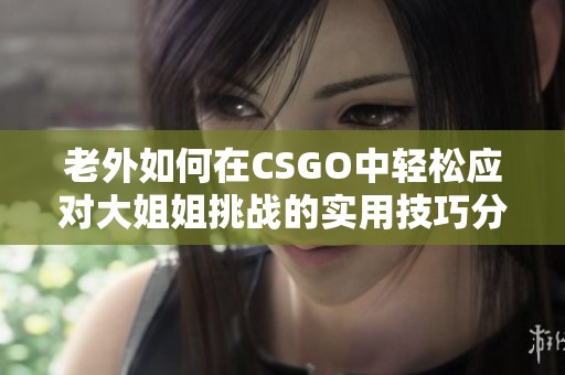 老外如何在CSGO中轻松应对大姐姐挑战的实用技巧分享