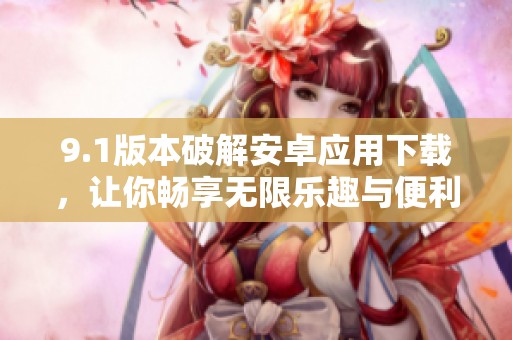 9.1版本破解安卓应用下载，让你畅享无限乐趣与便利