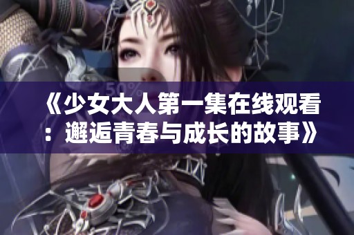 《少女大人第一集在线观看：邂逅青春与成长的故事》