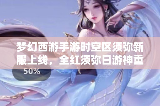 梦幻西游手游时空区须弥新服上线，全红须弥日游神重现江湖