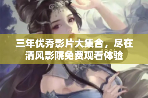 三年优秀影片大集合，尽在清风影院免费观看体验